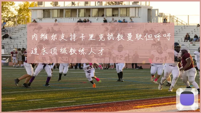 内维尔支持卡里克执教曼联但呼吁追求顶级教练人才
