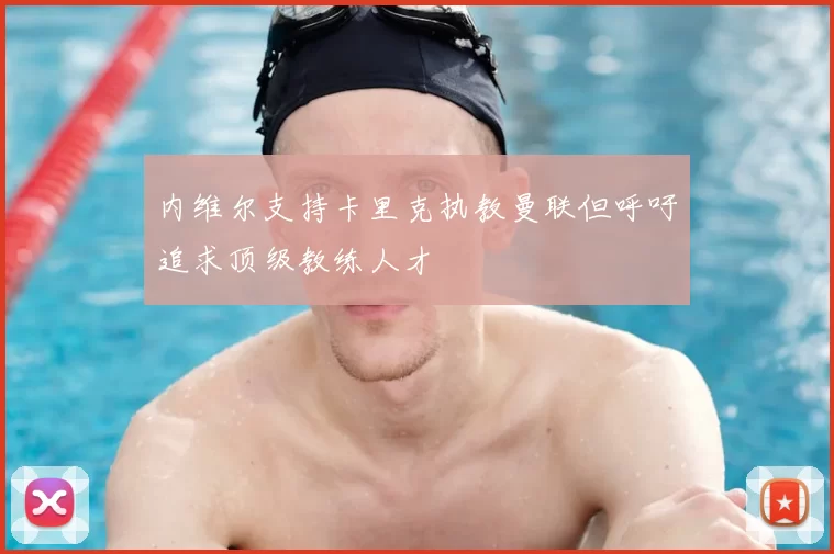 内维尔支持卡里克执教曼联但呼吁追求顶级教练人才