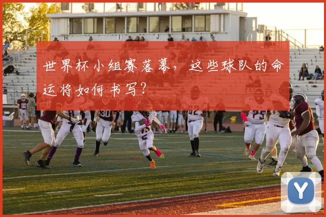 世界杯小组赛落幕,这些球队的命运将如何书写?