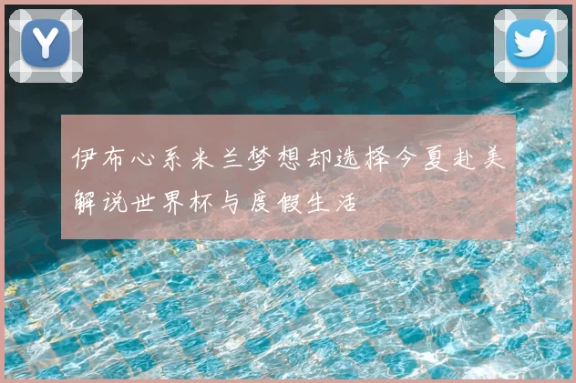 伊布心系米兰梦想却选择今夏赴美解说世界杯与度假生活