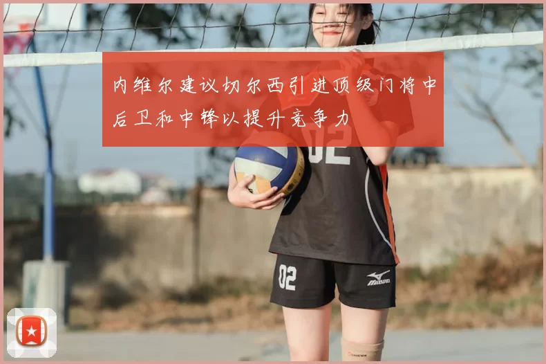 内维尔建议切尔西引进顶级门将中后卫和中锋以提升竞争力