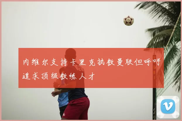 内维尔支持卡里克执教曼联但呼吁追求顶级教练人才