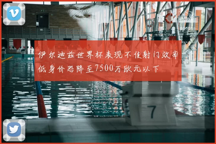 伊尔迪兹世界杯表现不佳射门效率低身价恐降至7500万欧元以下