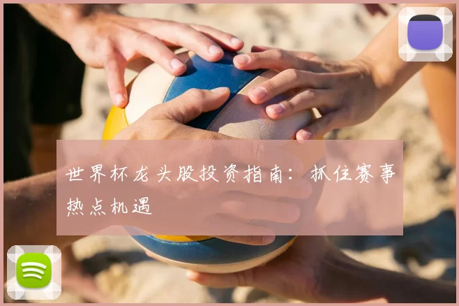世界杯龙头股投资指南：抓住赛事热点机遇