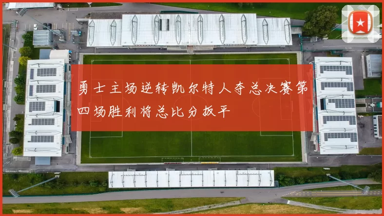勇士主场逆转凯尔特人夺总决赛第四场胜利将总比分扳平