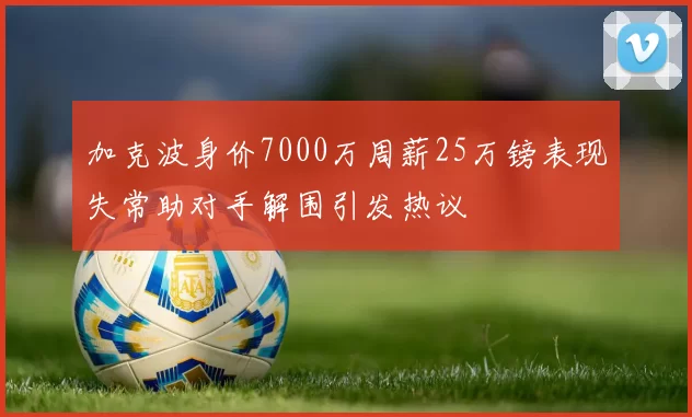 加克波身价7000万周薪25万镑表现失常助对手解围引发热议