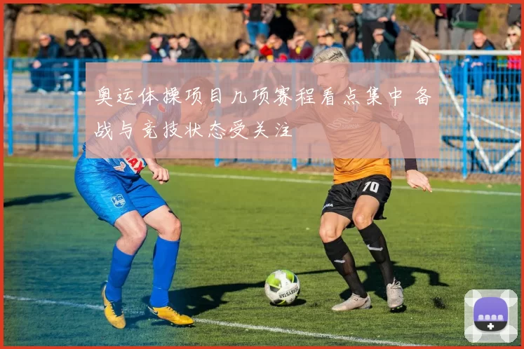 奥运体操项目几项赛程看点集中 备战与竞技状态受关注