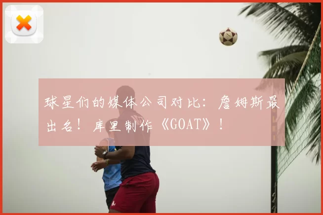 球星们的媒体公司对比:詹姆斯最出名!库里制作《GOAT》!