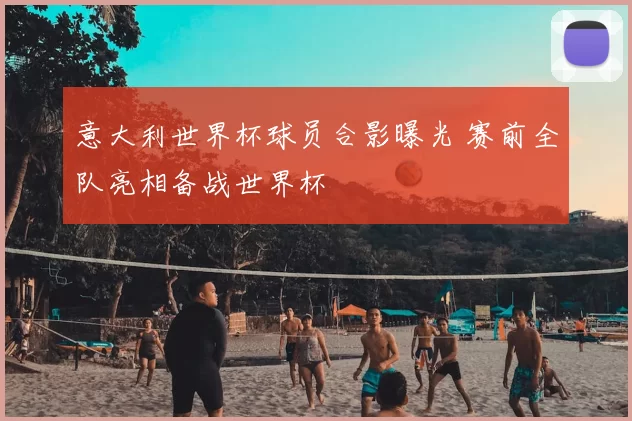 意大利世界杯球员合影曝光 赛前全队亮相备战世界杯
