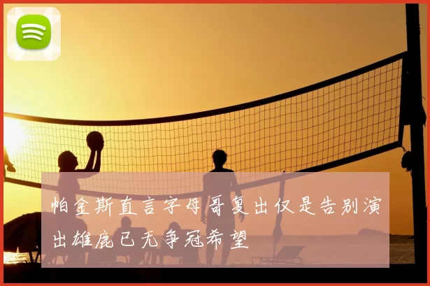 帕金斯直言字母哥复出仅是告别演出雄鹿已无争冠希望