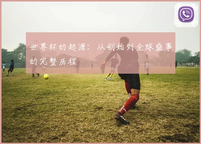 世界杯的起源：从创始到全球盛事的完整历程