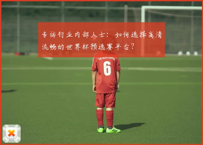 专访行业内部人士:如何选择高清流畅的世界杯预选赛平台?