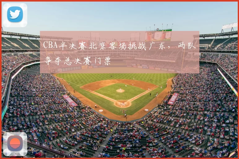 CBA半决赛北京客场挑战广东，两队争夺总决赛门票