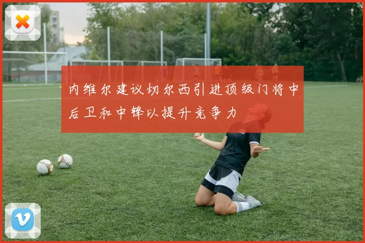 内维尔建议切尔西引进顶级门将中后卫和中锋以提升竞争力