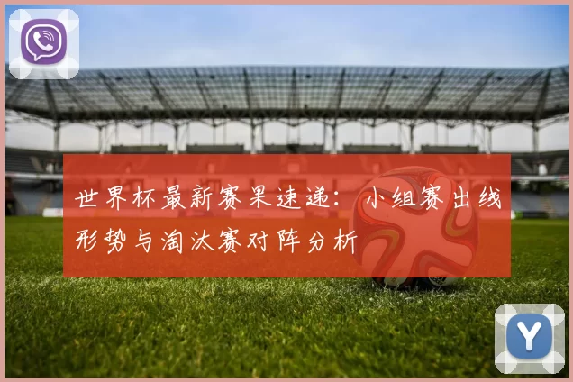 世界杯最新赛果速递:小组赛出线形势与淘汰赛对阵分析