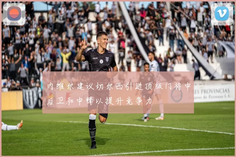 内维尔建议切尔西引进顶级门将中后卫和中锋以提升竞争力