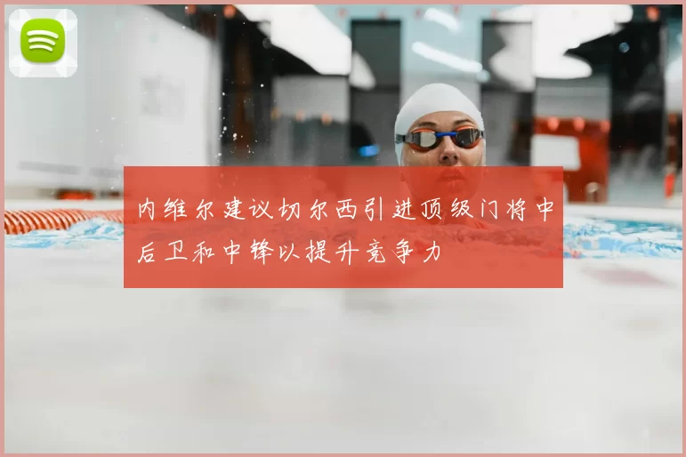 内维尔建议切尔西引进顶级门将中后卫和中锋以提升竞争力