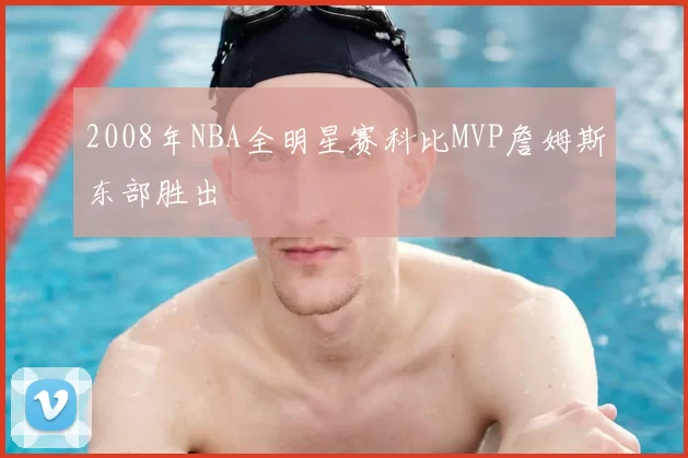 2008年NBA全明星赛科比MVP詹姆斯东部胜出
