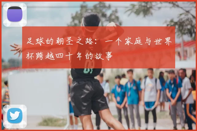 足球的朝圣之路:一个家庭与世界杯跨越四十年的故事