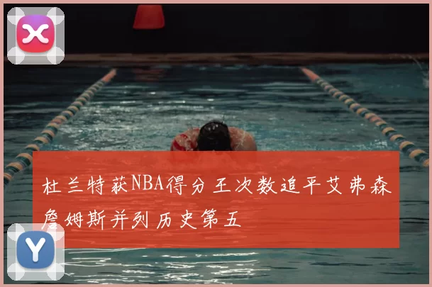 杜兰特获NBA得分王次数追平艾弗森詹姆斯并列历史第五