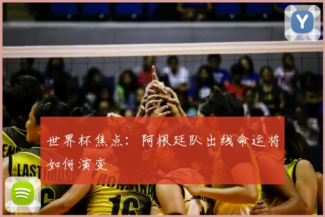 世界杯焦点：阿根廷队出线命运将如何演变