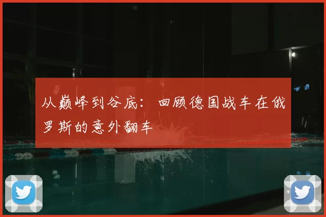 从巅峰到谷底：回顾德国战车在俄罗斯的意外翻车