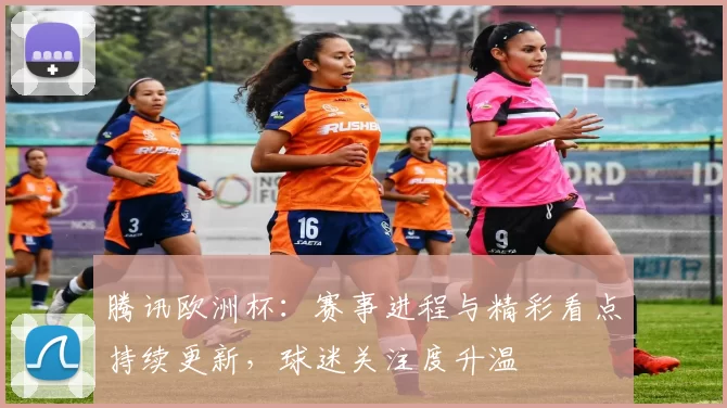 腾讯欧洲杯：赛事进程与精彩看点持续更新，球迷关注度升温
