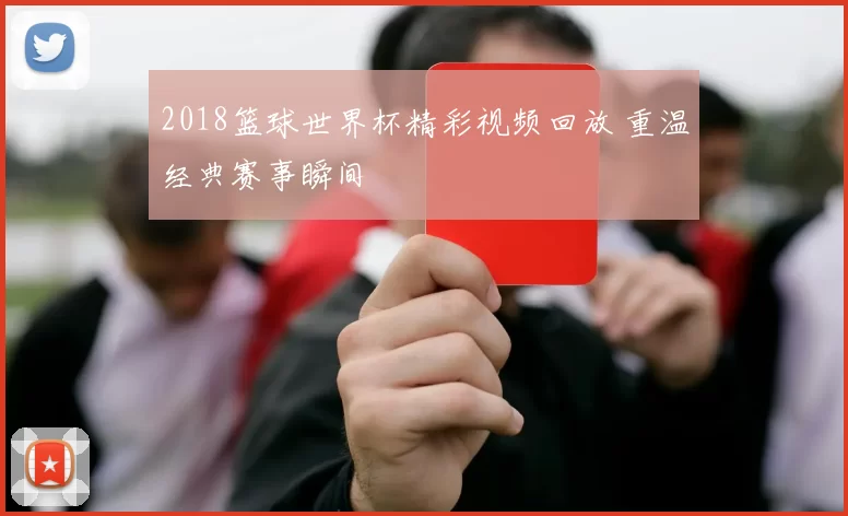 2018篮球世界杯精彩视频回放 重温经典赛事瞬间