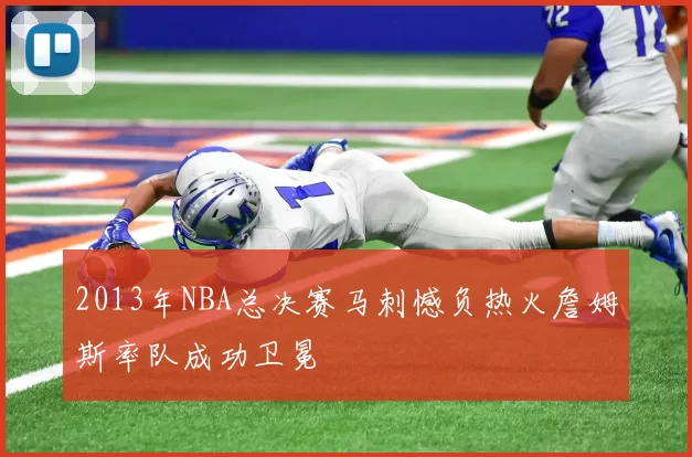 2013年NBA总决赛马刺憾负热火詹姆斯率队成功卫冕