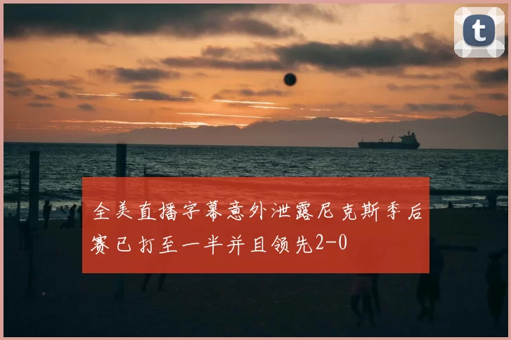 全美直播字幕意外泄露尼克斯季后赛已打至一半并且领先2-0