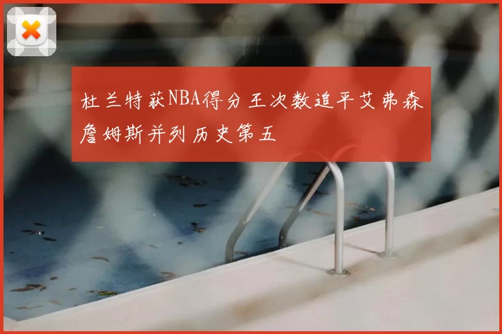 杜兰特获NBA得分王次数追平艾弗森詹姆斯并列历史第五