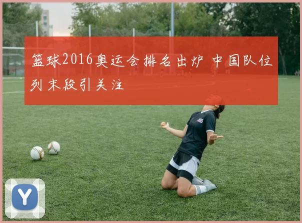 篮球2016奥运会排名出炉 中国队位列末段引关注