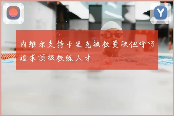 内维尔支持卡里克执教曼联但呼吁追求顶级教练人才