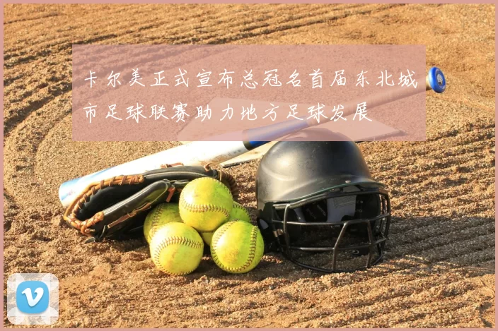 卡尔美正式宣布总冠名首届东北城市足球联赛助力地方足球发展