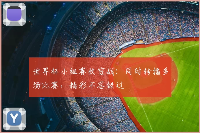 世界杯小组赛收官战：同时转播多场比赛，精彩不容错过