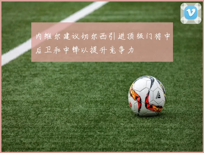 内维尔建议切尔西引进顶级门将中后卫和中锋以提升竞争力