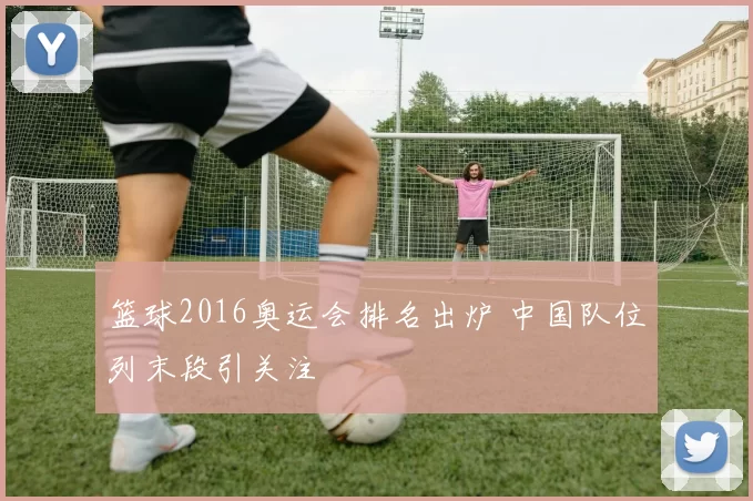 篮球2016奥运会排名出炉 中国队位列末段引关注