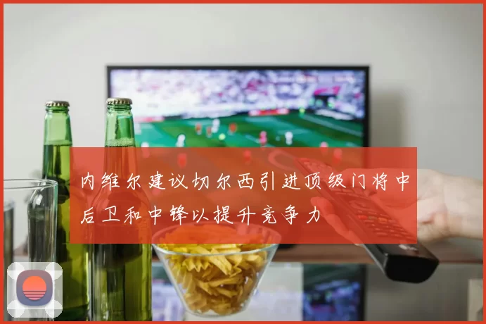 内维尔建议切尔西引进顶级门将中后卫和中锋以提升竞争力