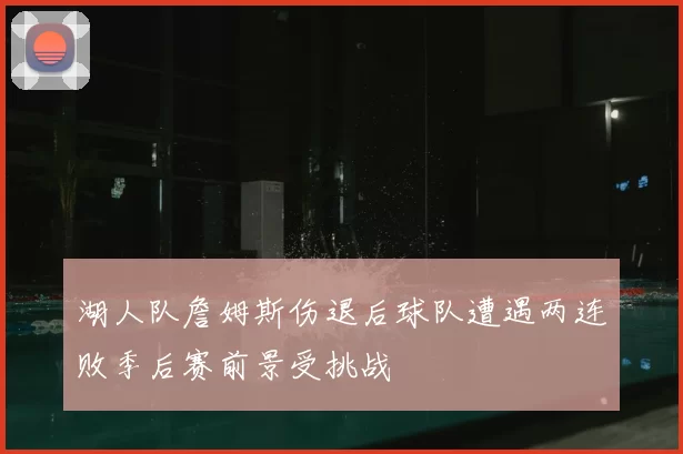 湖人队詹姆斯伤退后球队遭遇两连败季后赛前景受挑战