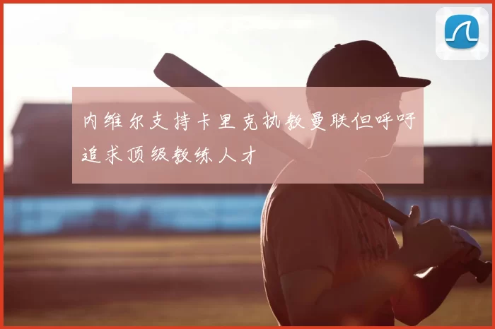 内维尔支持卡里克执教曼联但呼吁追求顶级教练人才