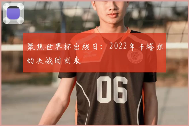 聚焦世界杯出线日：2022年卡塔尔的决战时刻表