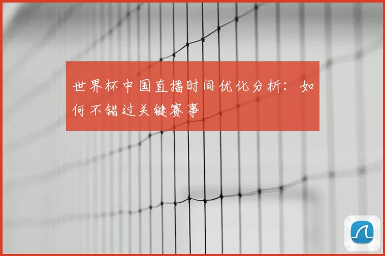 世界杯中国直播时间优化分析：如何不错过关键赛事