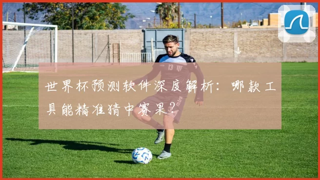 世界杯预测软件深度解析:哪款工具能精准猜中赛果?