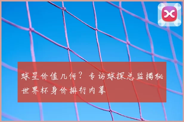球星价值几何?专访球探总监揭秘世界杯身价排行内幕
