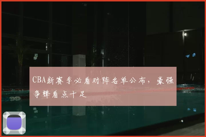CBA新赛季必看对阵名单公布,豪强争锋看点十足