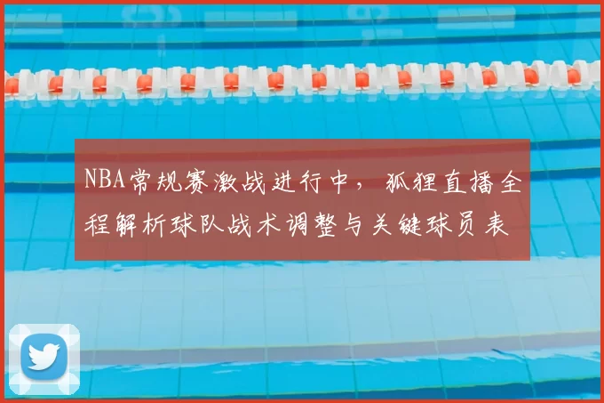 NBA常规赛激战进行中，狐狸直播全程解析球队战术调整与关键球员表现