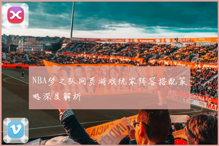 NBA梦之队网页游戏玩家阵容搭配策略深度解析