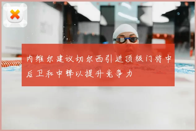 内维尔建议切尔西引进顶级门将中后卫和中锋以提升竞争力