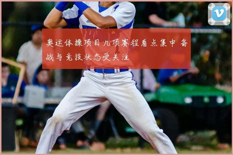 奥运体操项目几项赛程看点集中 备战与竞技状态受关注