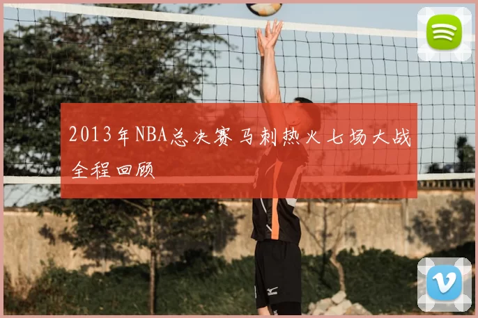 2013年NBA总决赛马刺热火七场大战全程回顾